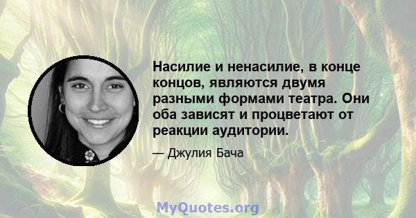 Насилие и ненасилие, в конце концов, являются двумя разными формами театра. Они оба зависят и процветают от реакции аудитории.