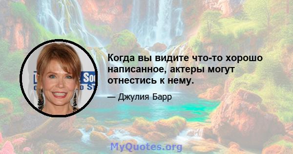 Когда вы видите что-то хорошо написанное, актеры могут отнестись к нему.