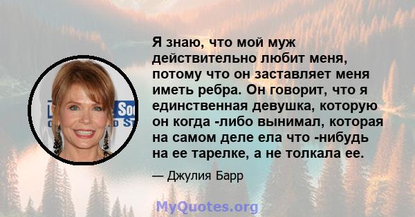 Я знаю, что мой муж действительно любит меня, потому что он заставляет меня иметь ребра. Он говорит, что я единственная девушка, которую он когда -либо вынимал, которая на самом деле ела что -нибудь на ее тарелке, а не