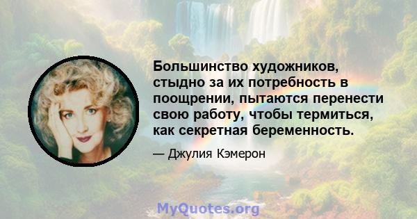 Большинство художников, стыдно за их потребность в поощрении, пытаются перенести свою работу, чтобы термиться, как секретная беременность.