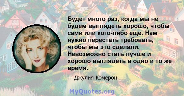 Будет много раз, когда мы не будем выглядеть хорошо, чтобы сами или кого-либо еще. Нам нужно перестать требовать, чтобы мы это сделали. Невозможно стать лучше и хорошо выглядеть в одно и то же время.