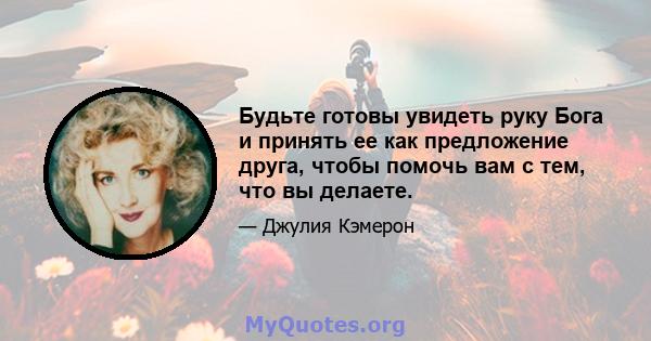 Будьте готовы увидеть руку Бога и принять ее как предложение друга, чтобы помочь вам с тем, что вы делаете.