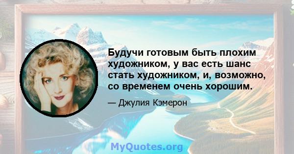 Будучи готовым быть плохим художником, у вас есть шанс стать художником, и, возможно, со временем очень хорошим.