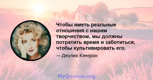 Чтобы иметь реальные отношения с нашим творчеством, мы должны потратить время и заботиться, чтобы культивировать его.