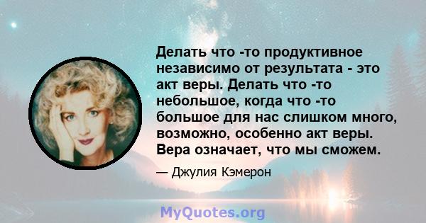 Делать что -то продуктивное независимо от результата - это акт веры. Делать что -то небольшое, когда что -то большое для нас слишком много, возможно, особенно акт веры. Вера означает, что мы сможем.