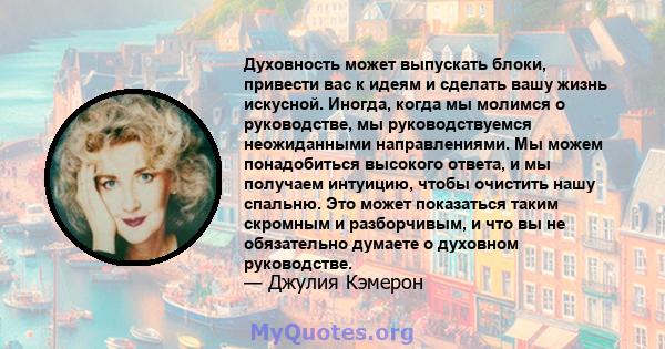 Духовность может выпускать блоки, привести вас к идеям и сделать вашу жизнь искусной. Иногда, когда мы молимся о руководстве, мы руководствуемся неожиданными направлениями. Мы можем понадобиться высокого ответа, и мы