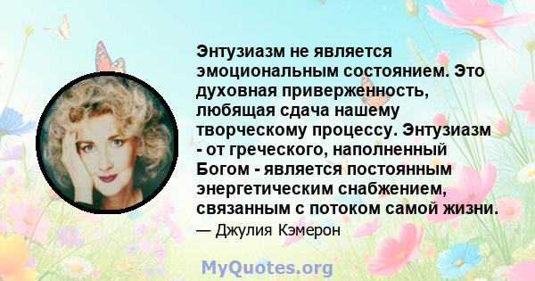 Энтузиазм не является эмоциональным состоянием. Это духовная приверженность, любящая сдача нашему творческому процессу. Энтузиазм - от греческого, наполненный Богом - является постоянным энергетическим снабжением,