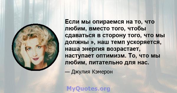 Если мы опираемся на то, что любим, вместо того, чтобы сдаваться в сторону того, что мы должны », наш темп ускоряется, наша энергия возрастает, наступает оптимизм. То, что мы любим, питательно для нас.