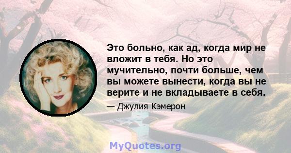 Это больно, как ад, когда мир не вложит в тебя. Но это мучительно, почти больше, чем вы можете вынести, когда вы не верите и не вкладываете в себя.