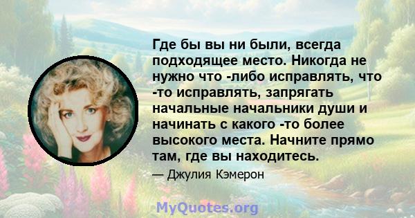 Где бы вы ни были, всегда подходящее место. Никогда не нужно что -либо исправлять, что -то исправлять, запрягать начальные начальники души и начинать с какого -то более высокого места. Начните прямо там, где вы