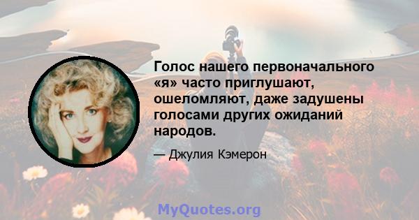 Голос нашего первоначального «я» часто приглушают, ошеломляют, даже задушены голосами других ожиданий народов.