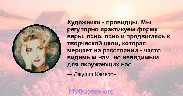 Художники - провидцы. Мы регулярно практикуем форму веры, ясно, ясно и продвигаясь к творческой цели, которая мерцает на расстоянии - часто видимым нам, но невидимым для окружающих нас.