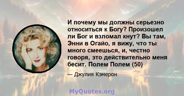 И почему мы должны серьезно относиться к Богу? Произошел ли Бог и взломал кнут? Вы там, Энни в Огайо, я вижу, что ты много смеешься, и, честно говоря, это действительно меня бесит. Полем Полем (50)