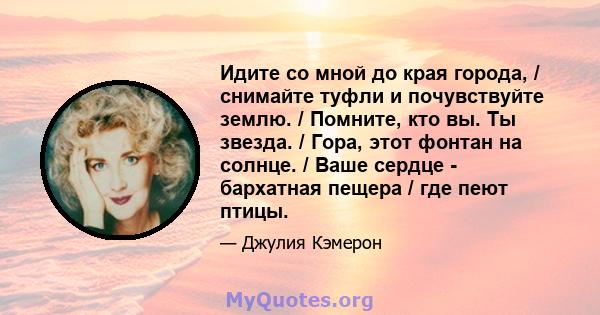 Идите со мной до края города, / снимайте туфли и почувствуйте землю. / Помните, кто вы. Ты звезда. / Гора, этот фонтан на солнце. / Ваше сердце - бархатная пещера / где пеют птицы.