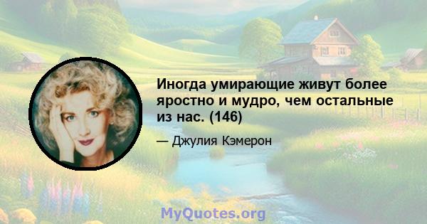 Иногда умирающие живут более яростно и мудро, чем остальные из нас. (146)