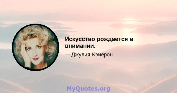 Искусство рождается в внимании.