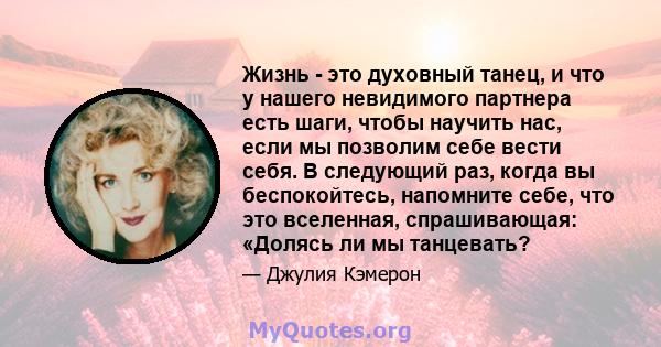 Жизнь - это духовный танец, и что у нашего невидимого партнера есть шаги, чтобы научить нас, если мы позволим себе вести себя. В следующий раз, когда вы беспокойтесь, напомните себе, что это вселенная, спрашивающая: