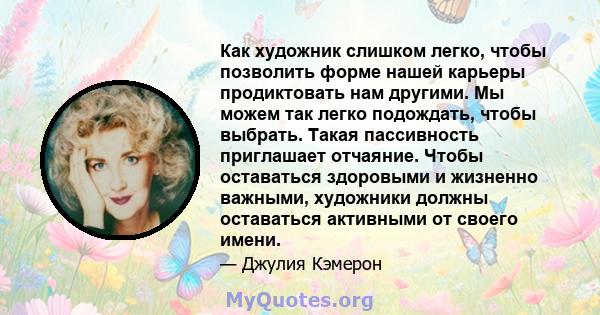 Как художник слишком легко, чтобы позволить форме нашей карьеры продиктовать нам другими. Мы можем так легко подождать, чтобы выбрать. Такая пассивность приглашает отчаяние. Чтобы оставаться здоровыми и жизненно