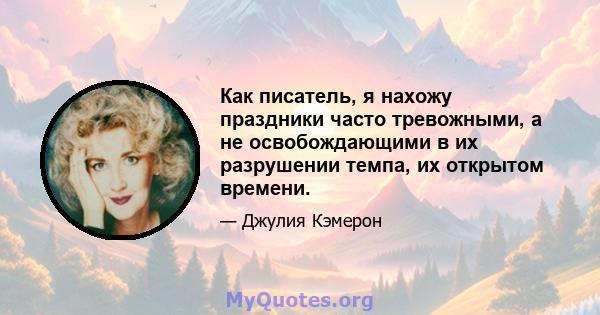 Как писатель, я нахожу праздники часто тревожными, а не освобождающими в их разрушении темпа, их открытом времени.