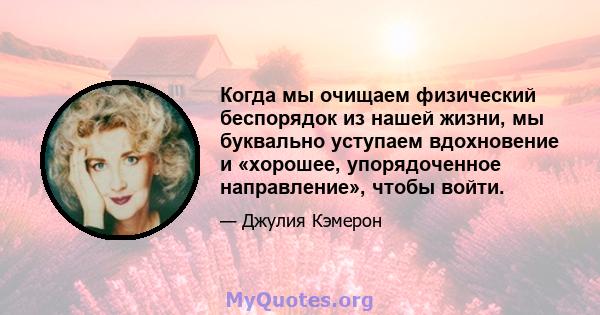 Когда мы очищаем физический беспорядок из нашей жизни, мы буквально уступаем вдохновение и «хорошее, упорядоченное направление», чтобы войти.