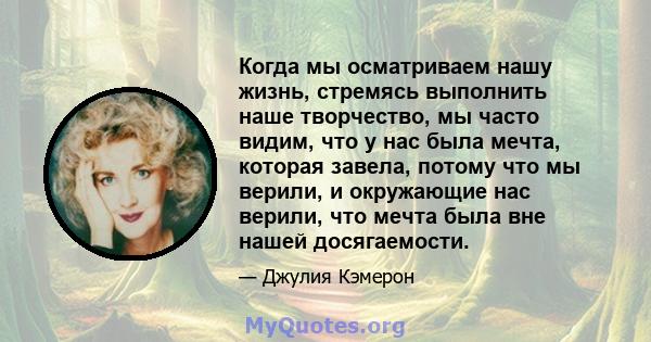 Когда мы осматриваем нашу жизнь, стремясь выполнить наше творчество, мы часто видим, что у нас была мечта, которая завела, потому что мы верили, и окружающие нас верили, что мечта была вне нашей досягаемости.