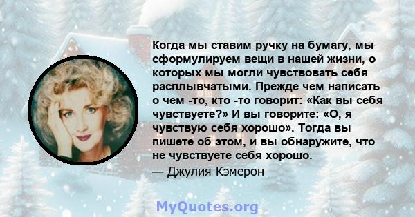 Когда мы ставим ручку на бумагу, мы сформулируем вещи в нашей жизни, о которых мы могли чувствовать себя расплывчатыми. Прежде чем написать о чем -то, кто -то говорит: «Как вы себя чувствуете?» И вы говорите: «О, я