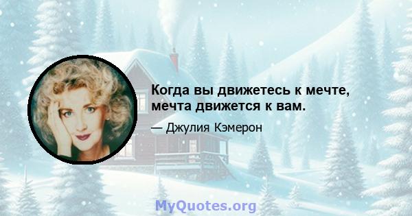 Когда вы движетесь к мечте, мечта движется к вам.