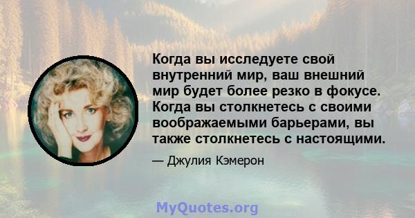 Когда вы исследуете свой внутренний мир, ваш внешний мир будет более резко в фокусе. Когда вы столкнетесь с своими воображаемыми барьерами, вы также столкнетесь с настоящими.