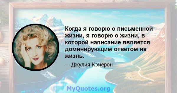 Когда я говорю о письменной жизни, я говорю о жизни, в которой написание является доминирующим ответом на жизнь.