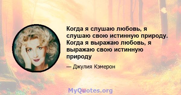 Когда я слушаю любовь, я слушаю свою истинную природу. Когда я выражаю любовь, я выражаю свою истинную природу