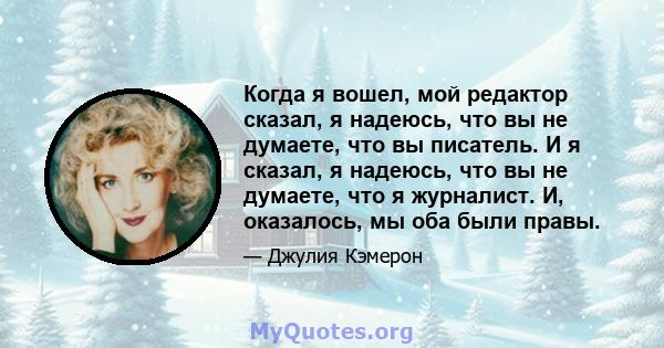 Когда я вошел, мой редактор сказал, я надеюсь, что вы не думаете, что вы писатель. И я сказал, я надеюсь, что вы не думаете, что я журналист. И, оказалось, мы оба были правы.