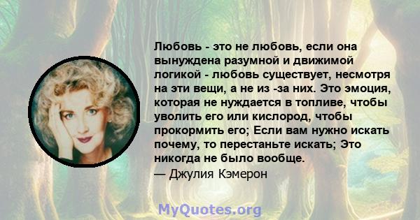 Любовь - это не любовь, если она вынуждена разумной и движимой логикой - любовь существует, несмотря на эти вещи, а не из -за них. Это эмоция, которая не нуждается в топливе, чтобы уволить его или кислород, чтобы