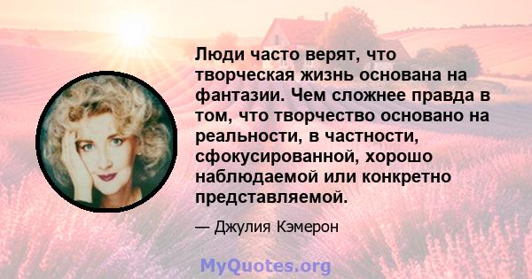 Люди часто верят, что творческая жизнь основана на фантазии. Чем сложнее правда в том, что творчество основано на реальности, в частности, сфокусированной, хорошо наблюдаемой или конкретно представляемой.