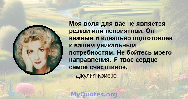 Моя воля для вас не является резкой или неприятной. Он нежный и идеально подготовлен к вашим уникальным потребностям. Не бойтесь моего направления. Я твое сердце самое счастливое.