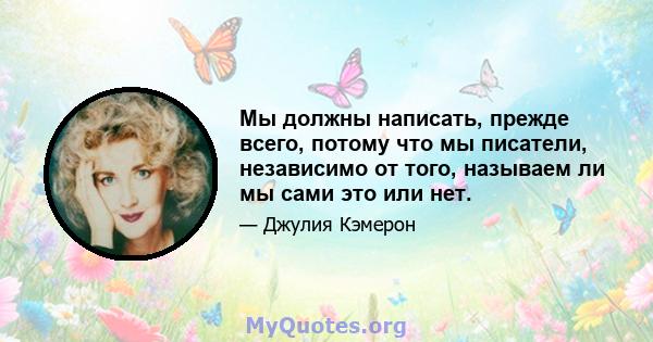 Мы должны написать, прежде всего, потому что мы писатели, независимо от того, называем ли мы сами это или нет.