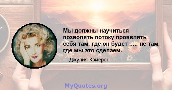 Мы должны научиться позволять потоку проявлять себя там, где он будет ..... не там, где мы это сделаем.