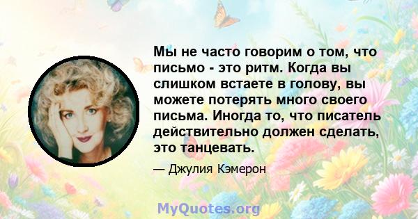 Мы не часто говорим о том, что письмо - это ритм. Когда вы слишком встаете в голову, вы можете потерять много своего письма. Иногда то, что писатель действительно должен сделать, это танцевать.