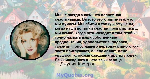 Мы не всегда знаем, что делает нас счастливыми. Вместо этого мы знаем, что мы думаем. Мы сбиты с толку и смущены, когда наши попытки счастья провалились ... мы немой, когда речь заходит о том, чтобы точно назвать наши