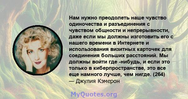 Нам нужно преодолеть наше чувство одиночества и разъединения с чувством общности и непрерывности, даже если мы должны изготовить его с нашего времени в Интернете и использования визитных карточек для соединения больших