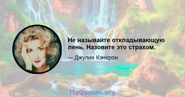 Не называйте откладывающую лень. Назовите это страхом.