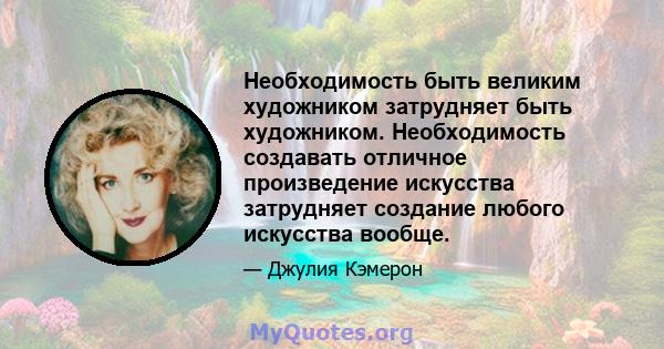 Необходимость быть великим художником затрудняет быть художником. Необходимость создавать отличное произведение искусства затрудняет создание любого искусства вообще.