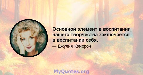 Основной элемент в воспитании нашего творчества заключается в воспитании себя.