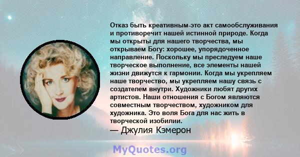 Отказ быть креативным-это акт самообслуживания и противоречит нашей истинной природе. Когда мы открыты для нашего творчества, мы открываем Богу: хорошее, упорядоченное направление. Поскольку мы преследуем наше