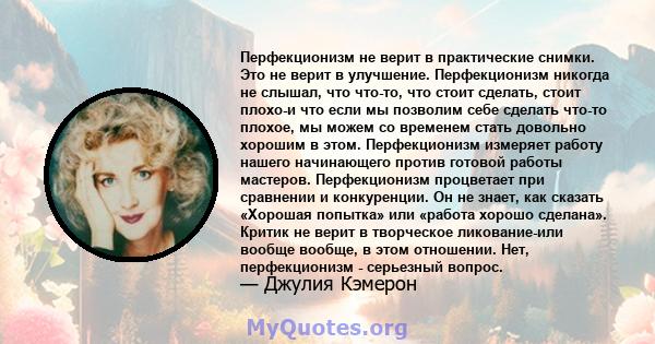 Перфекционизм не верит в практические снимки. Это не верит в улучшение. Перфекционизм никогда не слышал, что что-то, что стоит сделать, стоит плохо-и что если мы позволим себе сделать что-то плохое, мы можем со временем 