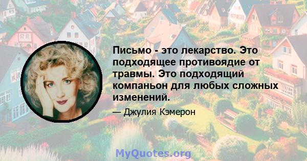 Письмо - это лекарство. Это подходящее противоядие от травмы. Это подходящий компаньон для любых сложных изменений.