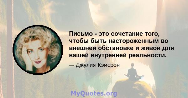 Письмо - это сочетание того, чтобы быть настороженным во внешней обстановке и живой для вашей внутренней реальности.