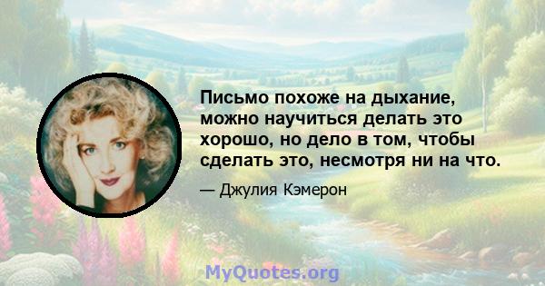 Письмо похоже на дыхание, можно научиться делать это хорошо, но дело в том, чтобы сделать это, несмотря ни на что.