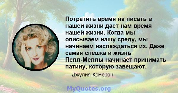 Потратить время на писать в нашей жизни дает нам время нашей жизни. Когда мы описываем нашу среду, мы начинаем наслаждаться их. Даже самая спешка и жизнь Пелл-Меллы начинает принимать патину, которую завещают.