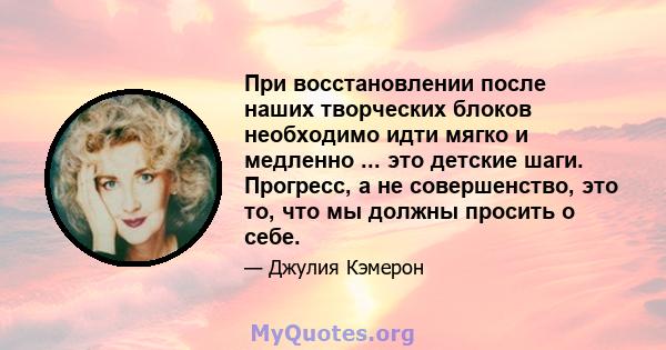 При восстановлении после наших творческих блоков необходимо идти мягко и медленно ... это детские шаги. Прогресс, а не совершенство, это то, что мы должны просить о себе.