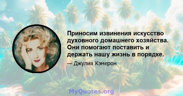 Приносим извинения искусство духовного домашнего хозяйства. Они помогают поставить и держать нашу жизнь в порядке.